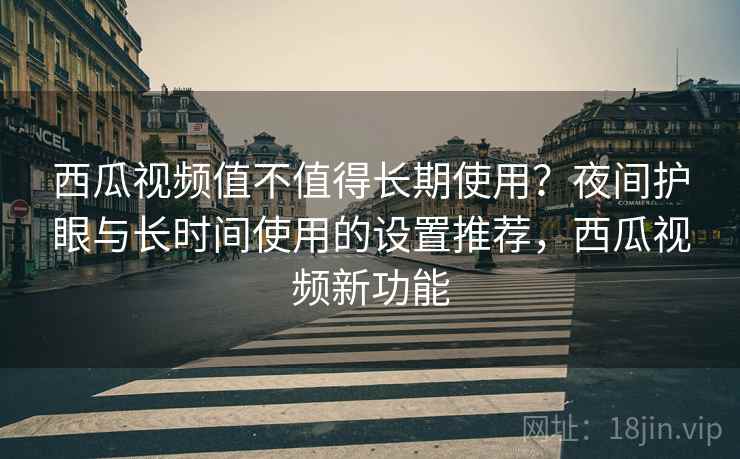 西瓜视频值不值得长期使用?夜间护眼与长时间使用的设置推荐,西瓜视频新功能 西瓜视频值不值得长期使用?夜间护眼与长时间使用的设置推荐,西瓜视频新功能