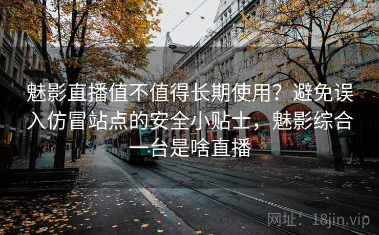魅影直播值不值得长期使用？避免误入仿冒站点的安全小贴士，魅影综合一台是啥直播
