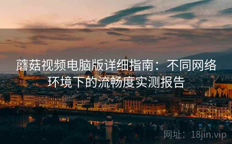蘑菇视频电脑版详细指南:不同网络环境下的流畅度实测报告 蘑菇视频电脑版详细指南:不同网络环境下的流畅度实测报告