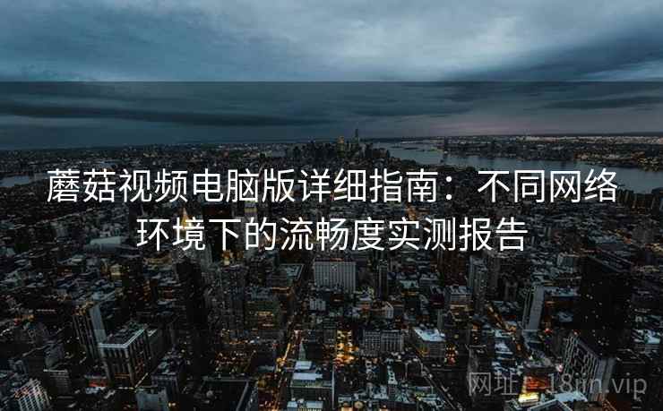 蘑菇视频电脑版详细指南:不同网络环境下的流畅度实测报告 蘑菇视频电脑版详细指南:不同网络环境下的流畅度实测报告