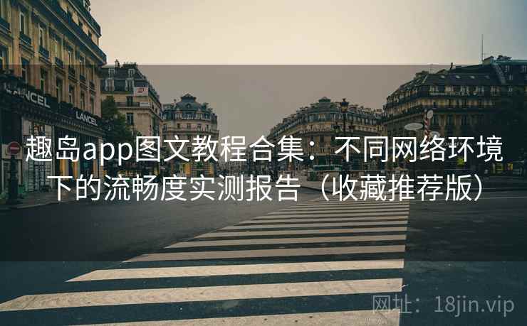 趣岛app图文教程合集:不同网络环境下的流畅度实测报告(收藏推荐版) 趣岛app图文教程合集:不同网络环境下的流畅度实测报告(收藏推荐版)