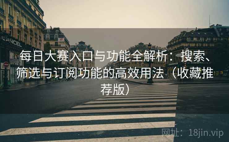 每日大赛入口与功能全解析:搜索、筛选与订阅功能的高效用法(收藏推荐版) 每日大赛入口与功能全解析:搜索、筛选与订阅功能的高效用法(收藏推荐版)