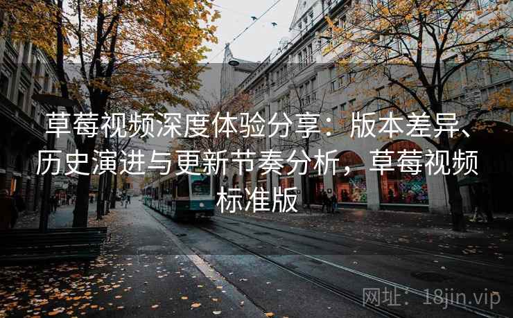 草莓视频深度体验分享:版本差异、历史演进与更新节奏分析,草莓视频标准版 草莓视频深度体验分享:版本差异、历史演进与更新节奏分析,草莓视频标准版