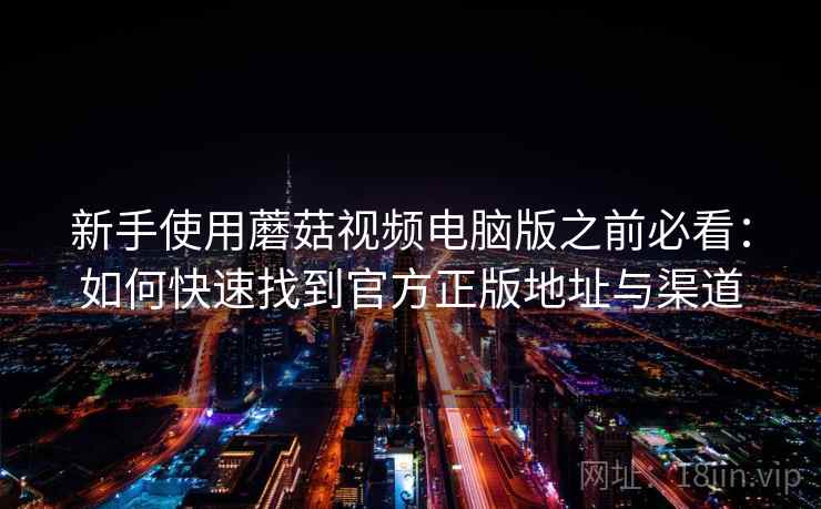 新手使用蘑菇视频电脑版之前必看:如何快速找到官方正版地址与渠道 新手使用蘑菇视频电脑版之前必看:如何快速找到官方正版地址与渠道