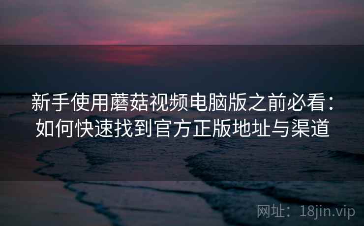 新手使用蘑菇视频电脑版之前必看:如何快速找到官方正版地址与渠道 新手使用蘑菇视频电脑版之前必看:如何快速找到官方正版地址与渠道
