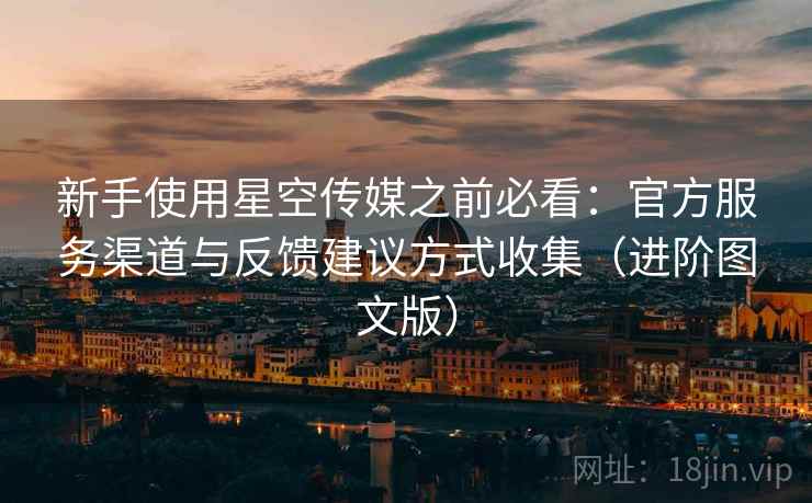 新手使用星空传媒之前必看:官方服务渠道与反馈建议方式收集(进阶图文版) 新手使用星空传媒之前必看:官方服务渠道与反馈建议方式收集(进阶图文版)