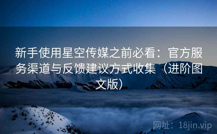 新手使用星空传媒之前必看:官方服务渠道与反馈建议方式收集(进阶图文版) 新手使用星空传媒之前必看:官方服务渠道与反馈建议方式收集(进阶图文版)