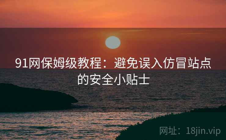 91网保姆级教程:避免误入仿冒站点的安全小贴士 91网保姆级教程:避免误入仿冒站点的安全小贴士