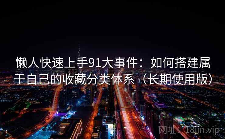 懒人快速上手91大事件:如何搭建属于自己的收藏分类体系(长期使用版) 懒人快速上手91大事件:如何搭建属于自己的收藏分类体系(长期使用版)