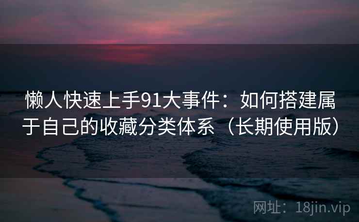 懒人快速上手91大事件:如何搭建属于自己的收藏分类体系(长期使用版) 懒人快速上手91大事件:如何搭建属于自己的收藏分类体系(长期使用版)