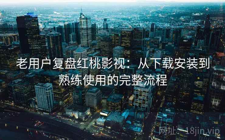 老用户复盘红桃影视：从下载安装到熟练使用的完整流程