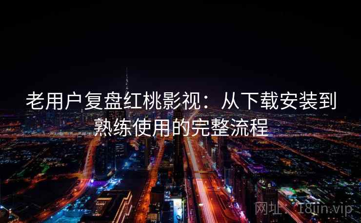 老用户复盘红桃影视：从下载安装到熟练使用的完整流程
