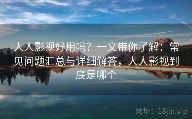 人人影视好用吗?一文带你了解:常见问题汇总与详细解答,人人影视到底是哪个 人人影视好用吗?一文带你了解:常见问题汇总与详细解答,人人影视到底是哪个