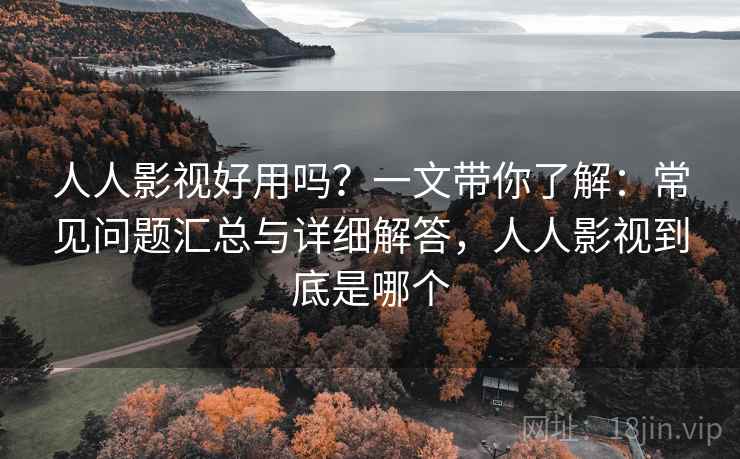 人人影视好用吗?一文带你了解:常见问题汇总与详细解答,人人影视到底是哪个 人人影视好用吗?一文带你了解:常见问题汇总与详细解答,人人影视到底是哪个