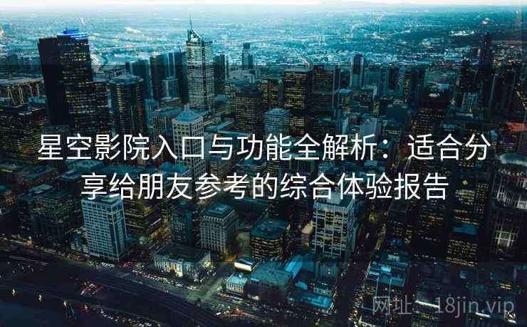 星空影院入口与功能全解析:适合分享给朋友参考的综合体验报告 星空影院入口与功能全解析:适合分享给朋友参考的综合体验报告