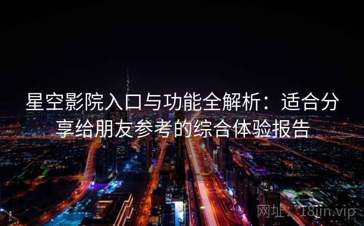 星空影院入口与功能全解析:适合分享给朋友参考的综合体验报告 星空影院入口与功能全解析:适合分享给朋友参考的综合体验报告