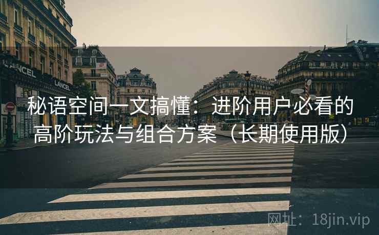 秘语空间一文搞懂:进阶用户必看的高阶玩法与组合方案(长期使用版) 秘语空间一文搞懂:进阶用户必看的高阶玩法与组合方案(长期使用版)